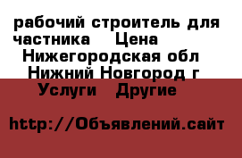 рабочий строитель для частника. › Цена ­ 2 000 - Нижегородская обл., Нижний Новгород г. Услуги » Другие   
